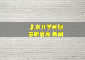 北京开学延期最新消息 新闻